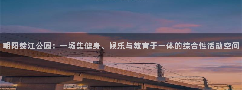 速播体育直播：朝阳赣江公园：一场集健身、娱乐与教育于一体的综合性活动空间