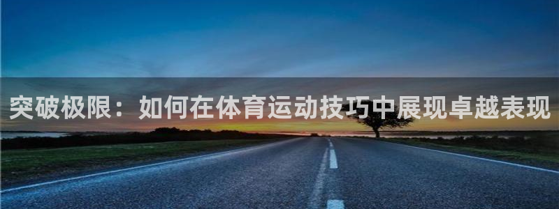 速播体育：突破极限：如何在体育运动技巧中展现卓越表现